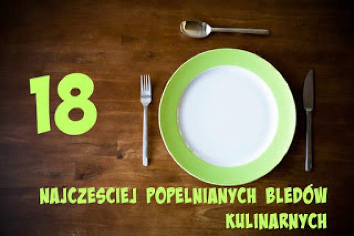 18 najczęściej popełnianych błędów kulinarnych